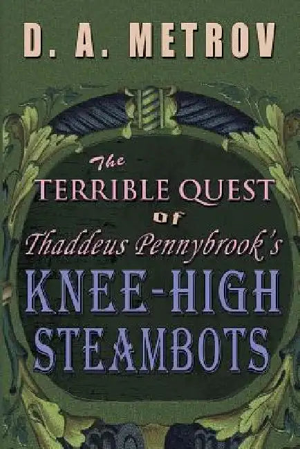 The Terrible Quest of Thaddeus Pennybrook's Knee-High Steambots: A Steampunk Fantasy Novel by D. a. Metrov