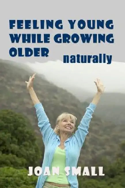 Feeling Young While Growing Older Naturally by Joan Small