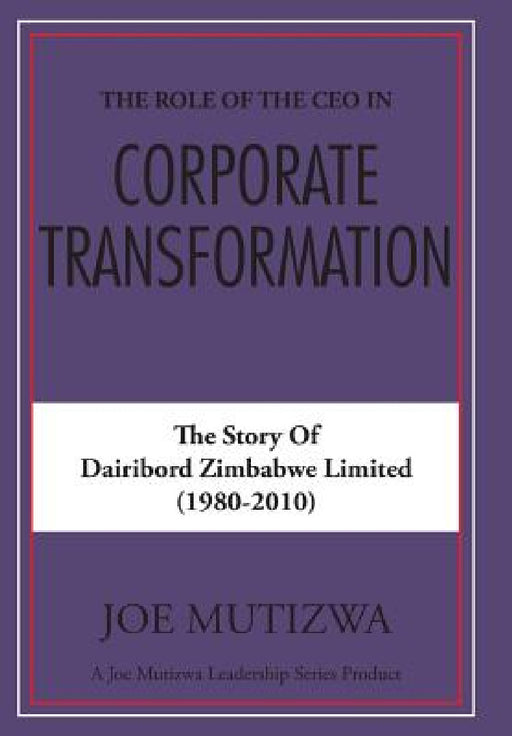The Role of the CEO in Corporate Transformation: The Story of Dairibord Zimbabwe Limited by Joe Mutizwa