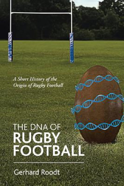 The DNA of Rugby Football: A Short History of the Origin of Rugby Football by Gerhard Roodt