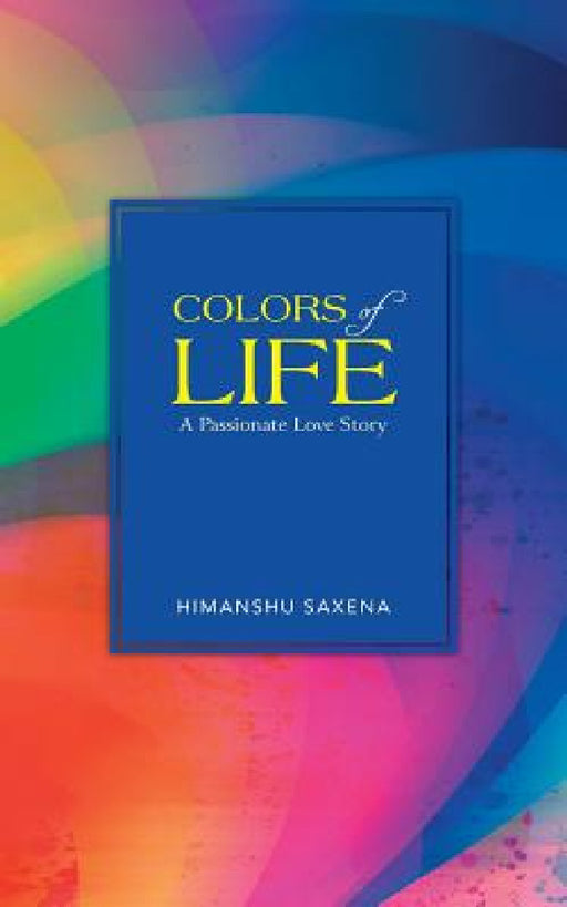 Colors of Life: A Passionate Love Story by Himanshu Saxena