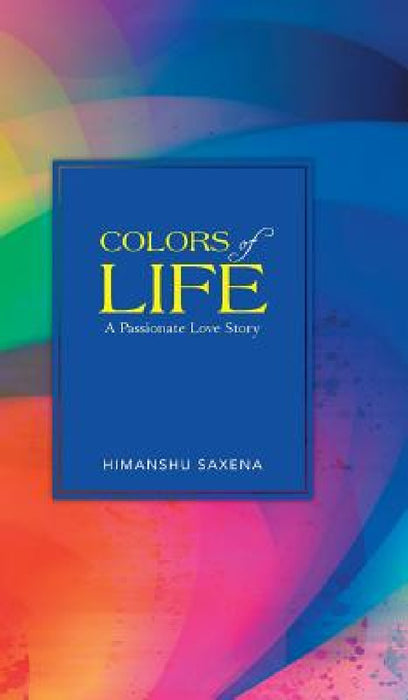Colors of Life: A Passionate Love Story by Himanshu Saxena