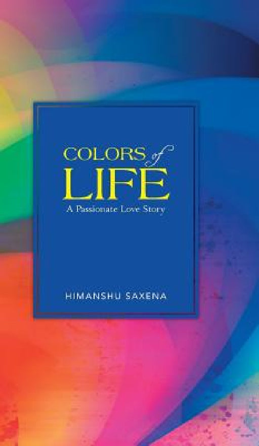 Colors of Life: A Passionate Love Story by Himanshu Saxena