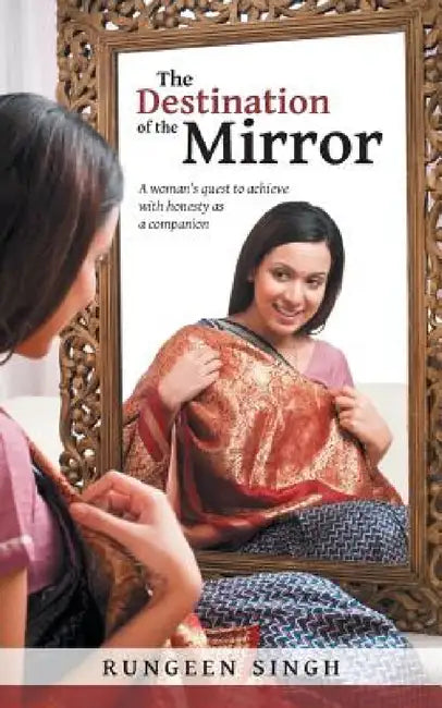 The Destination of the Mirror: A Woman's Quest to Achieve with Honesty as a Companion by Rungeen Singh