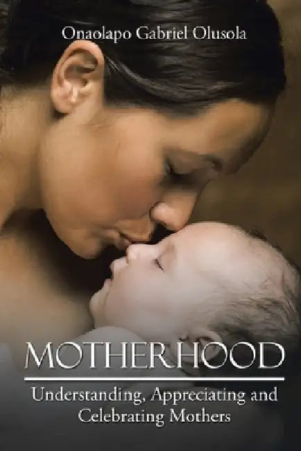 Motherhood: Understanding, Appreciating and Celebrating Mothers by Onaolapo Gabriel Olusola
