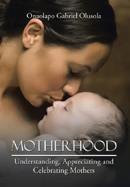 Motherhood: Understanding, Appreciating and Celebrating Mothers by Onaolapo Gabriel Olusola