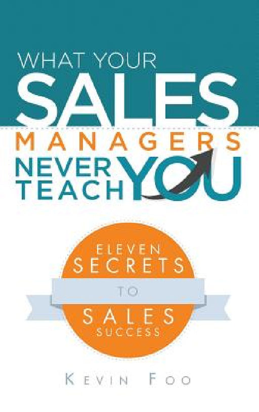 What Your Sales Managers Never Teach You: Eleven Secrets to Sales Success by Kevin Foo