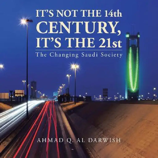 It's not the 14th Century, It's the 21st: The Changing Saudi Society by Ahmad Q. Al Darwish