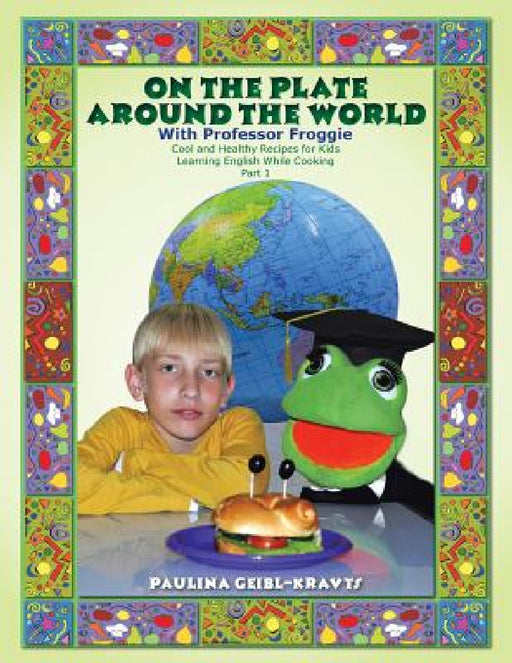 On the Plate Around the World with Professor Froggie: Cool and Healthy Recipes for Kids Learning English While Cooking Part 1 by Paulina Geibl-Kravts