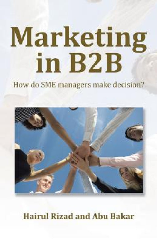 Marketing in B2B: How Do SME Managers Make Decision? by Hairul Rizad, Abu Bakar