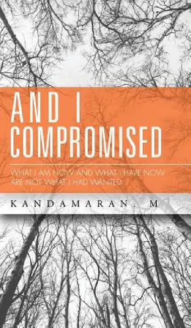 And I Compromised: What I Am Now and What I Have Now Are Not What I Had Wanted by Kandamaran M
