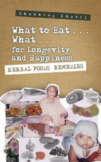 "What to Eat . . . What . . . for Longevity and Happiness": Herbal Foods Remedies by Shobhraj Khatri