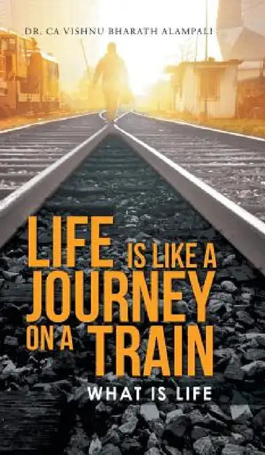 Life Is Like a Journey on a Train: What Is Life by Ca Vishnu Bharath Alampali
