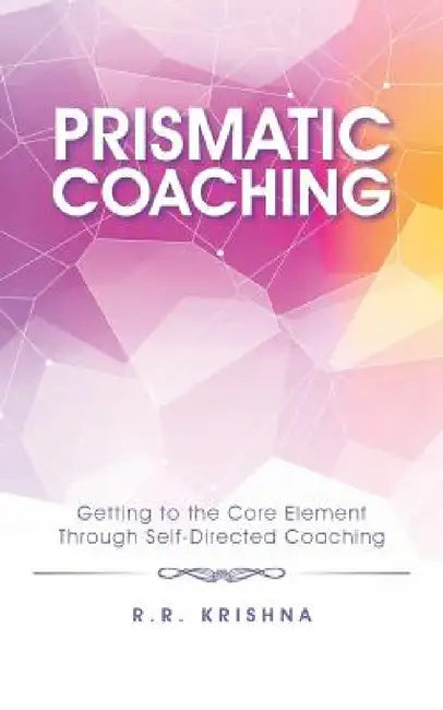 Prismatic Coaching: Getting to the Core Element Through Self-Directed Coaching by R. R. Krishna