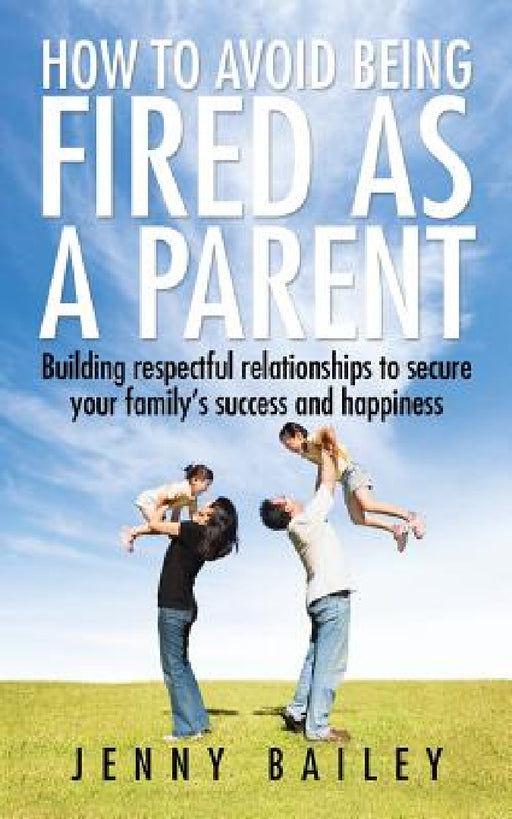 How To Avoid Being Fired as a Parent: Building respectful relationships to secure your family's success and happiness by Jenny Bailey