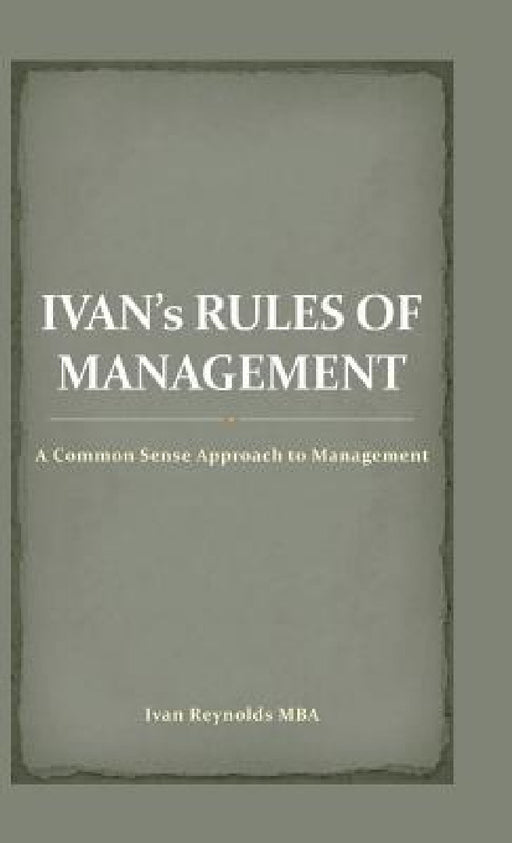 Ivan's Rules of Management: A Common Sense Approach to Management by Ivan Reynolds Mba