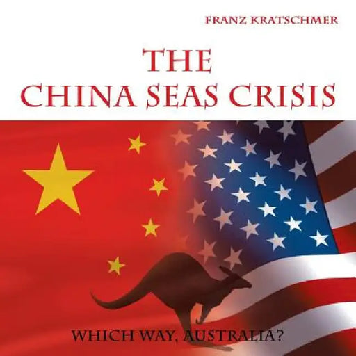 The China Seas Crisis: Which Way, Australia? by Franz Kratschmer