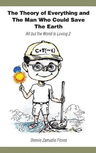 The Theory of Everything and the Man Who Could Save the Earth: All But the World Is Loving 2 by Dennis Zamudio Flores
