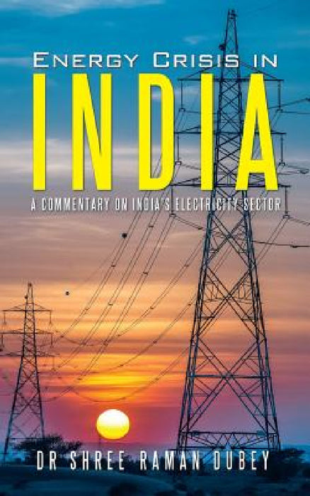 Energy Crisis in India: A Commentary on India's Electricity Sector by Shree Raman Dubey