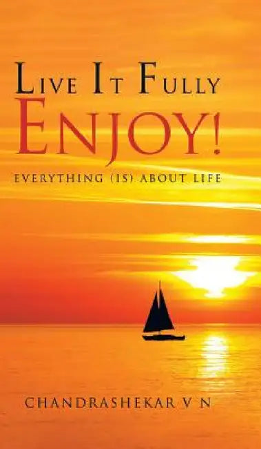 Live It Fully. Enjoy!: Everything (is) about Life by Chandrashekar V. N.