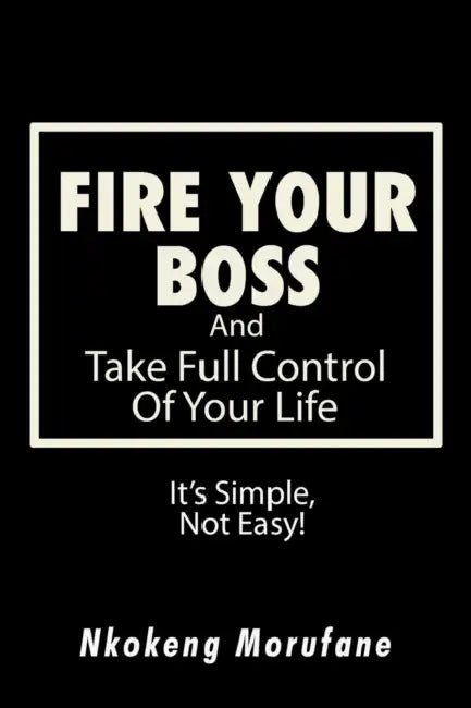 Fire Your Boss: And Take Full Control of Your Life: It's Simple, Not Easy by Nkokeng Morufane