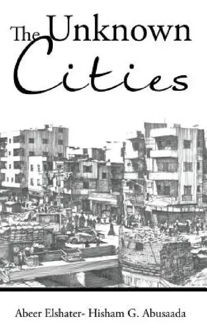 The Unknown Cities: From Loss of Hope to Well-Being [and] Self-Satisfaction by Abeer Elshater -. Hisham G. Abusaada