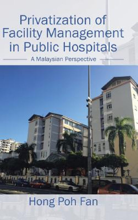 Privatization of Facility Management in Public Hospitals: A Malaysian Perspective by Hong Poh Fan