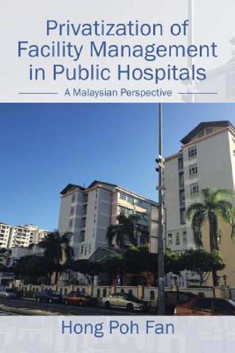 Privatization of Facility Management in Public Hospitals: A Malaysian Perspective by Hong Poh Fan