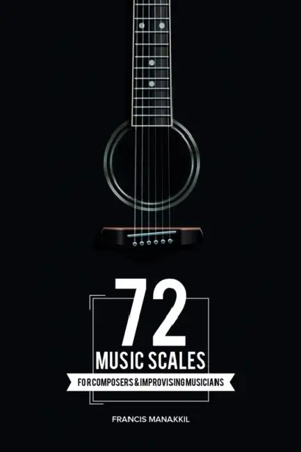 72 Music Scales: For Composers & Improvising Musicians by Francis Manakkil