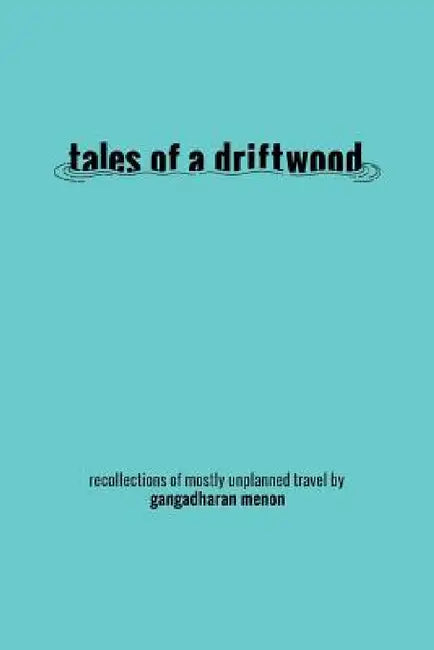 Tales of a Driftwood: Recollections of Mostly Unplanned Travel by Gangadharan Menon