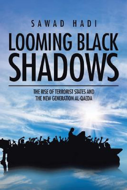 Looming Black Shadows: The Rise of Terrorist States and the New Generation al-Qaeda by Sawad Hadi