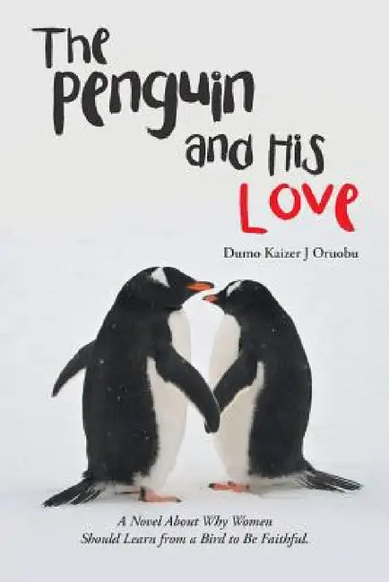 The Penguin and His Love: A Novel About Why Women Should Learn from a Bird to Be Faithful. by Dumo Kaizer J. Oruobu