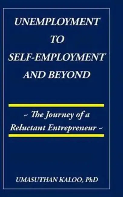 Unemployment to Self-Employment and Beyond: The Journey of a Reluctant Entrepreneur by Umasuthan Kaloo