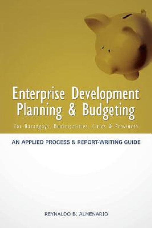 Enterprise Development Planning & Budgeting: An Applied Process and Report- Writing Guide (for Barangays, Municipalities, Cities, Provinces) by Reynaldo B. Almenario