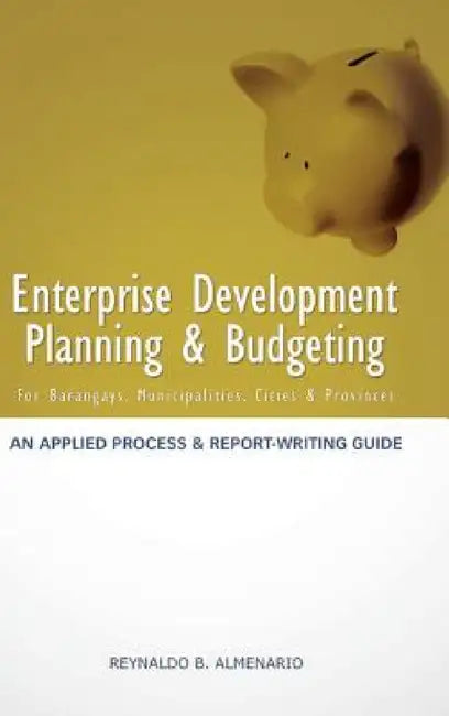 Enterprise Development Planning & Budgeting: An Applied Process and Report- Writing Guide (for Barangays, Municipalities, Cities, Provinces) by Reynaldo B. Almenario