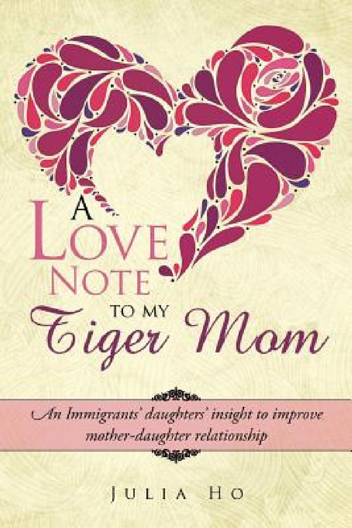A Love Note to My Tiger Mom: An Immigrants' Daughters' Insight to Improve Mother-Daughter Relationship by Julia Ho