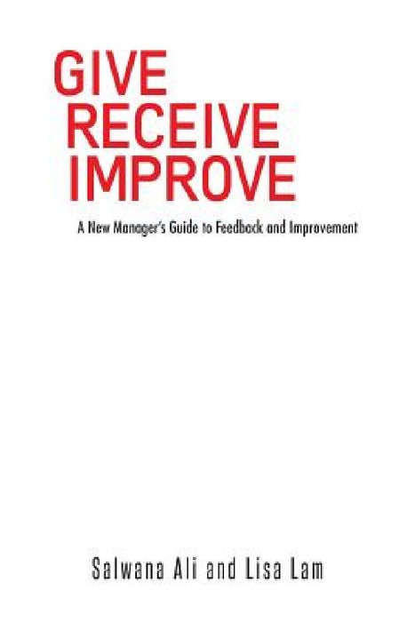 Give Receive Improve: A New Manager's Guide to Feedback and Improvement by Salwana Ali, Lisa Lam
