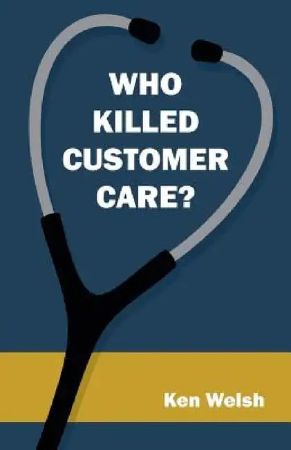 Who Killed Customer Care? by Ken Welsh