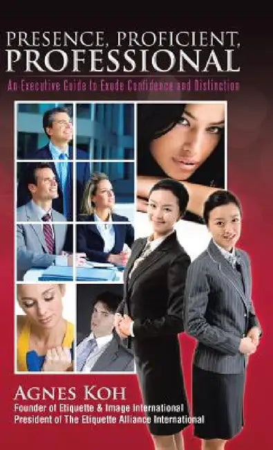 Presence, Proficient, Professional: An Executive Guide to Exude Confidence and Distinction by Agnes Koh