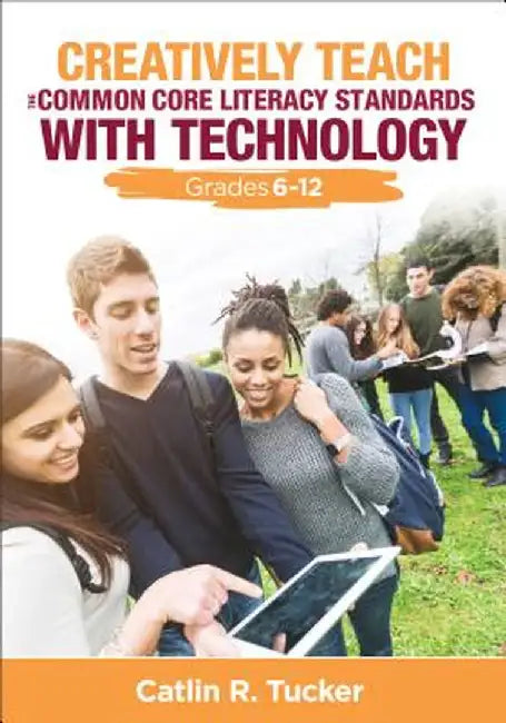 Creatively Teach the Common Core Literacy Standards With Technology: Grades 6-12 by Catlin R