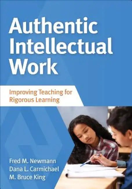 Authentic Intellectual Work: Improving Teaching for Rigorous Learning by Fred M