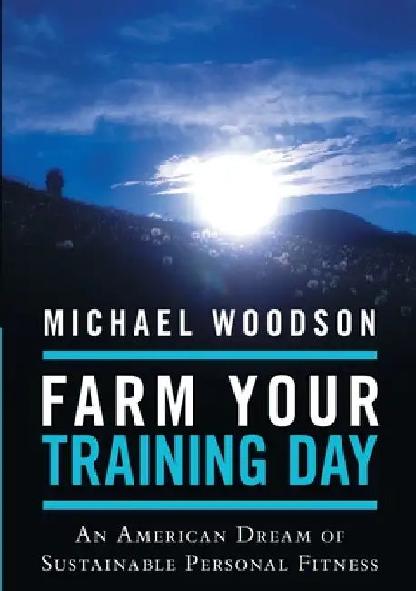 Farm Your Training Day: An American Dream of Sustainable Personal Fitness by Michael Woodson