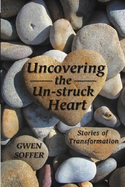 Uncovering the Un-struck Heart: Stories of Transformation by Gwen Soffer