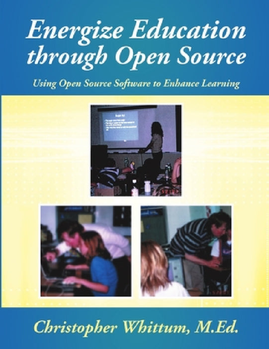 Energize Education through Open Source: Using Open Source Software to Enhance Learning by M. Ed Christopher Whittum