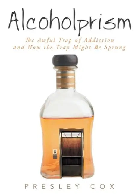 Alcoholprism: The Awful Trap of Addiction and How the Trap Might Be Sprung by Presley Cox