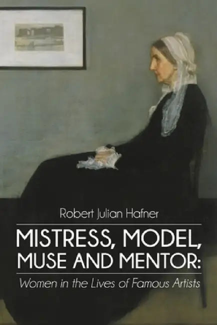 Mistress, Model, Muse and Mentor: Women in the Lives of Famous Artists by Robert Julian Hafner