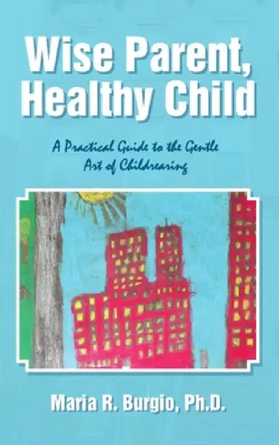 Wise Parent, Healthy Child: A Practical Guide to the Gentle Art of Childrearing by Maria R. Burgio
