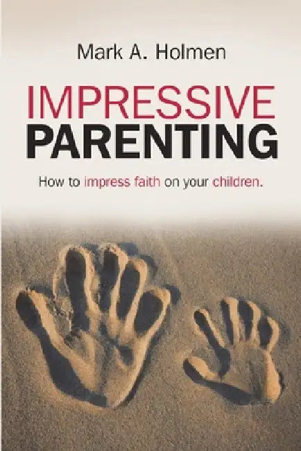Impressive Parenting: How to Impress Faith on Your Children. by Mark A. Holmen