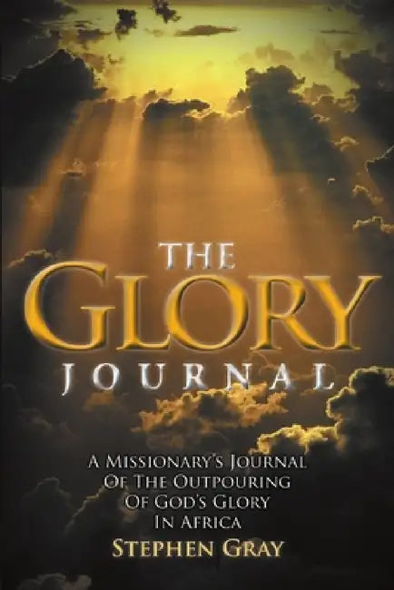 The Glory Journal: A Missionary's Journal of the Outpouring of God's Glory in Africa by Stephen Gray