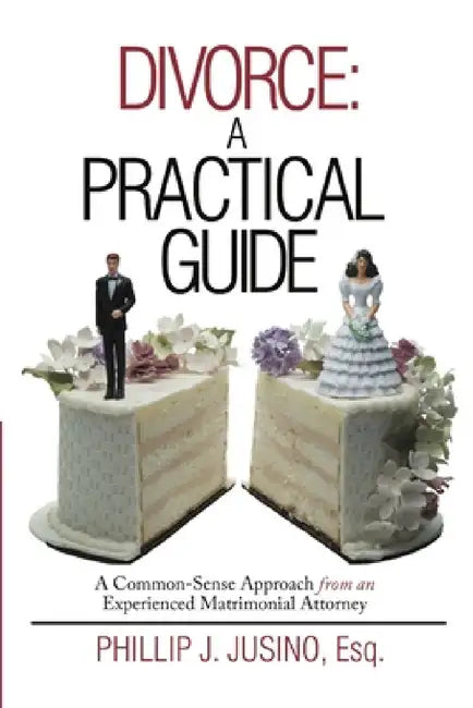 Divorce: A Practical Guide: A Common-Sense Approach from an Experienced Matrimonial Attorney by Esq Phillip J. Jusino